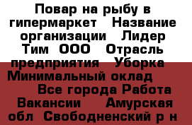 Повар на рыбу в гипермаркет › Название организации ­ Лидер Тим, ООО › Отрасль предприятия ­ Уборка › Минимальный оклад ­ 31 500 - Все города Работа » Вакансии   . Амурская обл.,Свободненский р-н